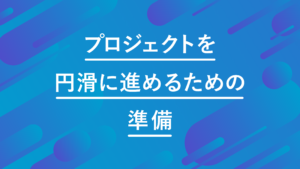 プロジェクトを円滑に進めるための準備